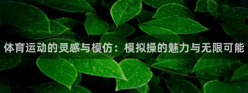 欧亿体育官方正版app娱乐网站：体育运动的灵感与模仿