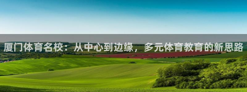 oety欧亿体育官网下载平台是正规平台吗知乎：厦门体育名校：