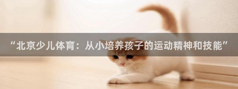 欧亿体育官方正版app娱乐40996：“北京少儿体育：从小培