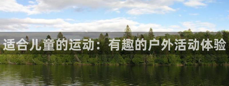 欧亿体育官方正版app集团官网首页网址：适合儿童的运