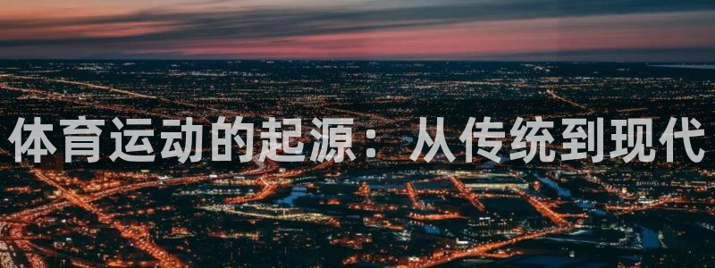 oety欧亿体育官网下载注册：体育运动的起源：从传统到现代