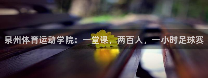 oety欧亿体育官网下载平台：泉州体育运动学院：一堂课，两百